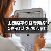 山西原平铁路专用线EPC总承包招标核心信息全解析