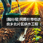 [随行易]阿图什市格达良乡北片区供水工程（二期）（图2）
