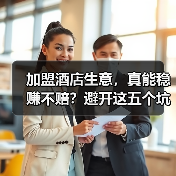 加盟酒店生意,真能稳赚不赔?避开这五个坑你才有机会(图2) 加盟酒店生意,真能稳赚不赔?避开这五个坑你才有机会(图2)
