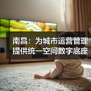 南昌:为城市运营管理提供统一空间数字底座(图1) 南昌:为城市运营管理提供统一空间数字底座(图1)