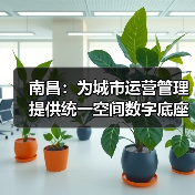 南昌:为城市运营管理提供统一空间数字底座(图3) 南昌:为城市运营管理提供统一空间数字底座(图3)