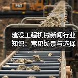 建设工程机械新闻行业知识:常见场景与选择要点 建设工程机械新闻行业知识:常见场景与选择要点