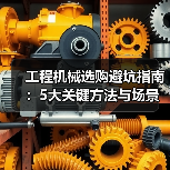 工程机械选购避坑指南:5大关键方法与场景解析 工程机械选购避坑指南:5大关键方法与场景解析