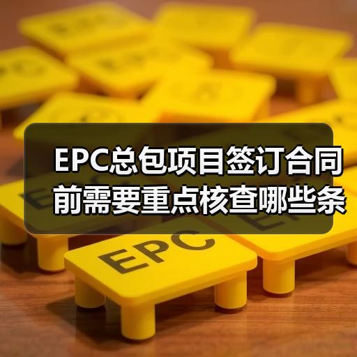 EPC总包项目签订合同前需要重点核查哪些条款